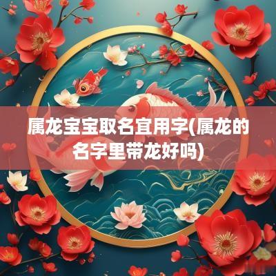 属龙宝宝取名宜用字(属龙的名字里带龙好吗)