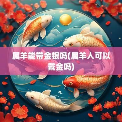 属羊能带金银吗(属羊人可以戴金吗)