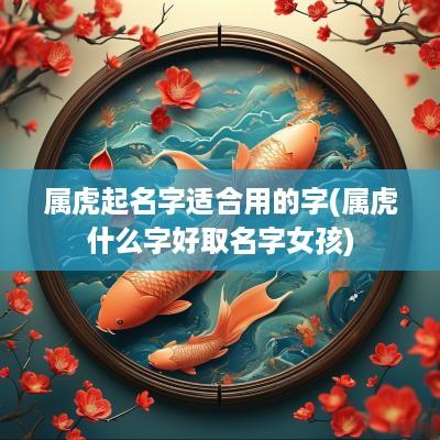 属虎起名字适合用的字(属虎什么字好取名字女孩)