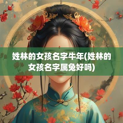 姓林的女孩名字蛇年(姓林的女孩名字属兔好吗)