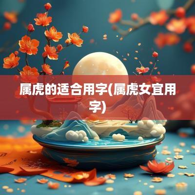 属虎的适合用字(属虎女宜用字)