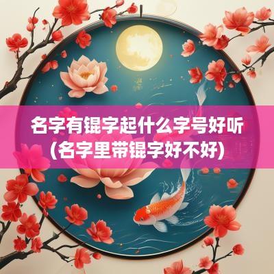 名字有锟字起什么字号好听(名字里带锟字好不好)
