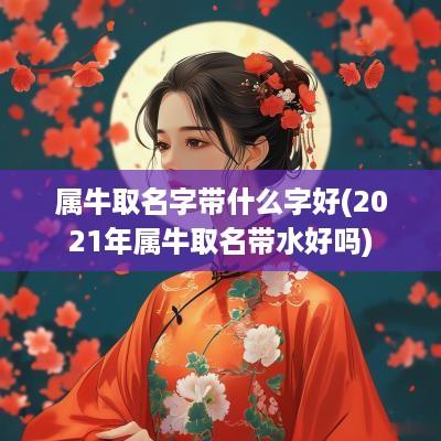 属牛取名字带什么字好(2025年属牛取名带水好吗)