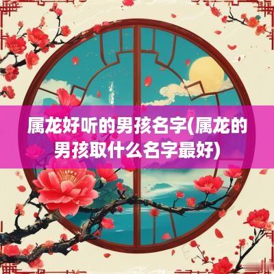 属龙好听的男孩名字(属龙的男孩取什么名字最好)
