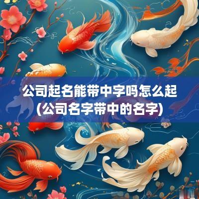 公司起名能带中字吗怎么起(公司名字带中的名字)