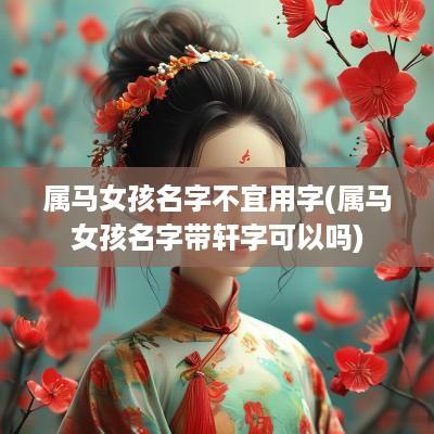 属马女孩名字不宜用字(属马女孩名字带轩字可以吗)