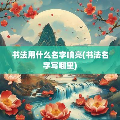 书法用什么名字响亮(书法名字写哪里)