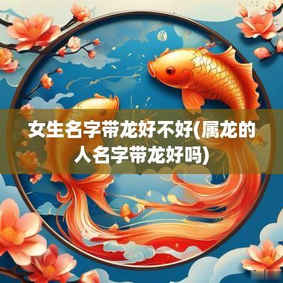 女生名字带龙好不好(属龙的人名字带龙好吗)