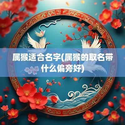 属猴适合名字(属猴的取名带什么偏旁好)