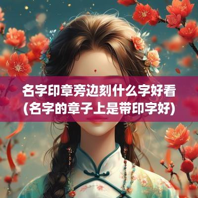 名字印章旁边刻什么字好看(名字的章子上是带印字好)