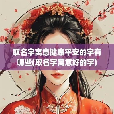 取名字寓意健康平安的字有哪些(取名字寓意好的字)
