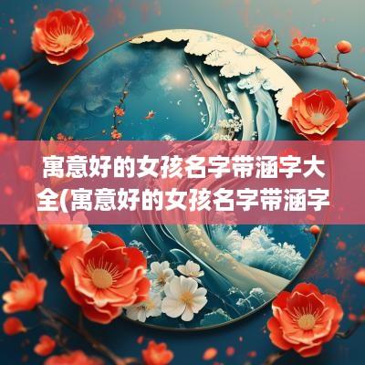 寓意好的女孩名字带涵字大全(寓意好的女孩名字带涵字有哪些)