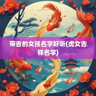 带吉的女孩名字好听(虎女吉祥名字)
