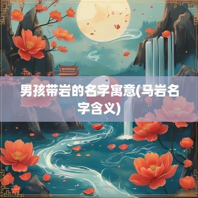 男孩带岩的名字寓意(马岩名字含义)