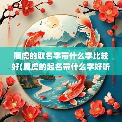 属虎的取名字带什么字比较好(属虎的起名带什么字好听女孩名字)