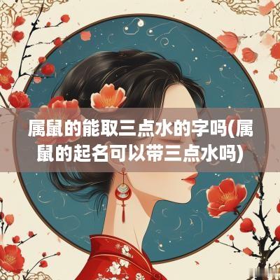 属鼠的能取三点水的字吗(属鼠的起名可以带三点水吗)