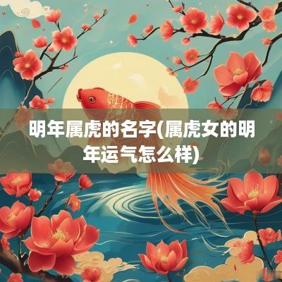 明年属虎的名字(属虎女的明年运气怎么样)