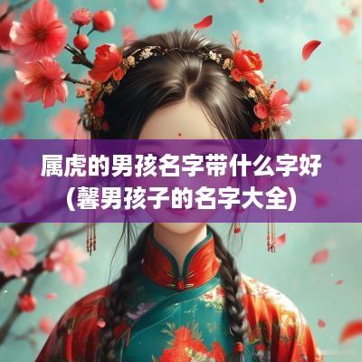 属虎的男孩名字带什么字好(馨男孩子的名字大全)