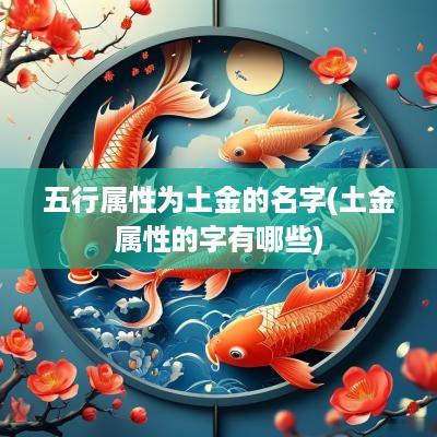 五行属性为土金的名字(土金属性的字有哪些)