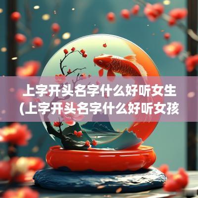 上字开头名字什么好听女生(上字开头名字什么好听女孩) 上字开头名字什么好听女生(上字开头名字什么好听女孩)