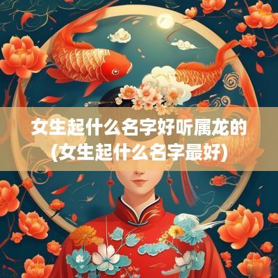 女生起什么名字好听属龙的(女生起什么名字最好)
