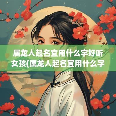 属龙人起名宜用什么字好听女孩(属龙人起名宜用什么字好听点)