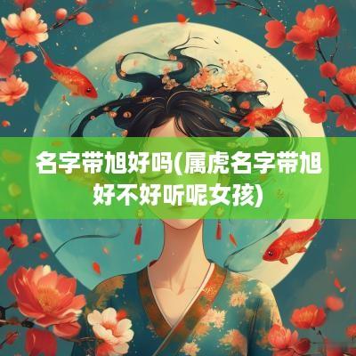 名字带旭好吗(属虎名字带旭好不好听呢女孩)