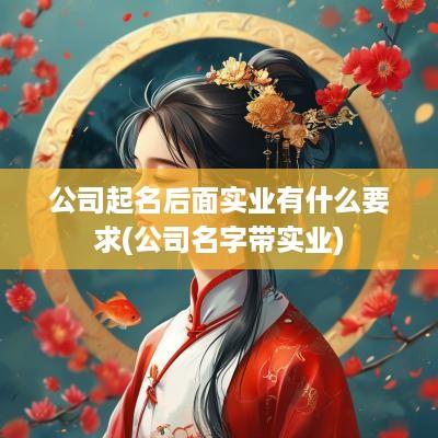 公司起名后面实业有什么要求(公司名字带实业)