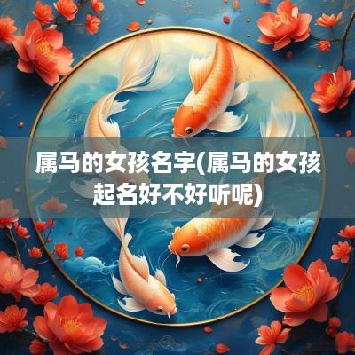 属马的女孩名字(属马的女孩起名好不好听呢)