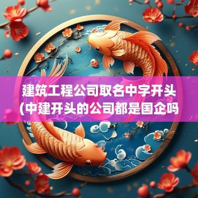 建筑工程公司取名中字开头(中建开头的公司都是国企吗)