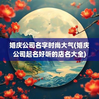 婚庆公司名字时尚大气(婚庆公司起名好听的店名大全)