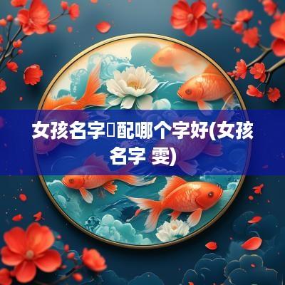 女孩名字玥配哪个字好(女孩名字 雯)