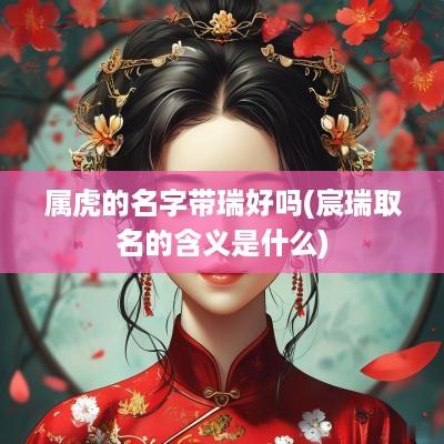 属虎的名字带瑞好吗(宸瑞取名的含义是什么)