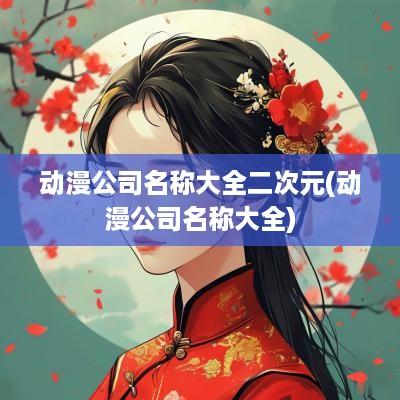 动漫公司名称大全二次元(动漫公司名称大全) 动漫公司名称大全二次元(动漫公司名称大全)