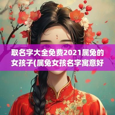取名字大全免费2025属兔的女孩子(属兔女孩名字寓意好的字)