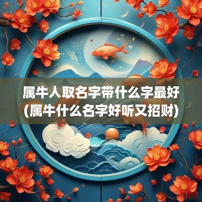 属牛人取名字带什么字最好(属牛什么名字好听又招财)