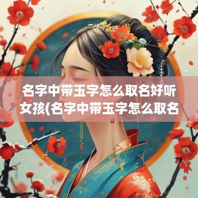 名字中带玉字怎么取名好听女孩(名字中带玉字怎么取名好听男孩)