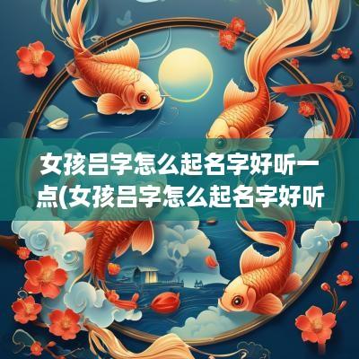 女孩吕字怎么起名字好听一点(女孩吕字怎么起名字好听)