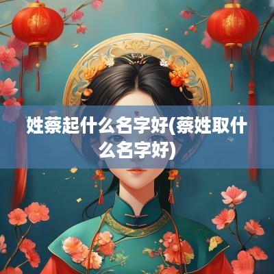 姓蔡起什么名字好(蔡姓取什么名字好)