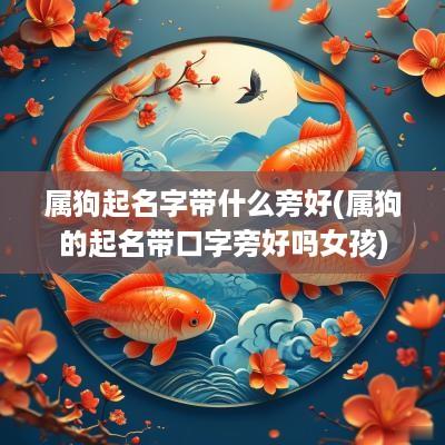 属狗起名字带什么旁好(属狗的起名带口字旁好吗女孩)