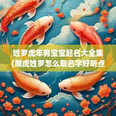 姓罗蛇年男宝宝起名大全集(属虎姓罗怎么取名字好听点)