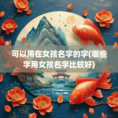 可以用在女孩名字的字(哪些字用女孩名字比较好)