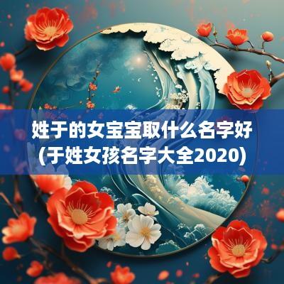姓于的女宝宝取什么名字好(于姓女孩名字大全2025)
