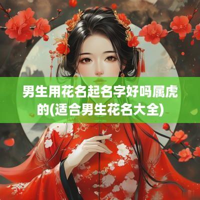 男生用花名起名字好吗属虎的(适合男生花名大全)