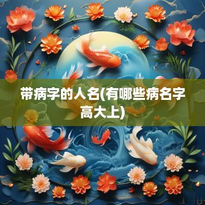 带病字的人名(有哪些病名字高大上)