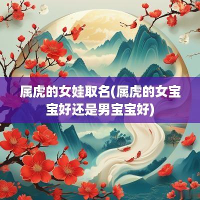 属虎的女娃取名(属虎的女宝宝好还是男宝宝好)