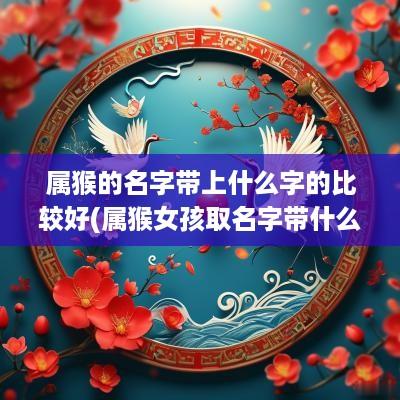 属猴的名字带上什么字的比较好(属猴女孩取名字带什么字比较好)