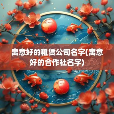 寓意好的租赁公司名字(寓意好的合作社名字)