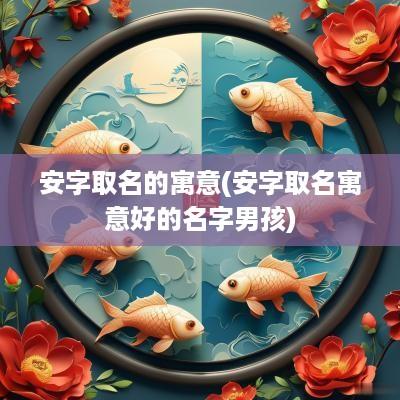 安字取名的寓意(安字取名寓意好的名字男孩)