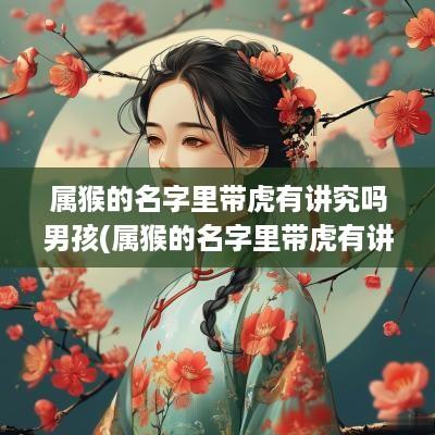 属猴的名字里带虎有讲究吗男孩(属猴的名字里带虎有讲究吗女孩)